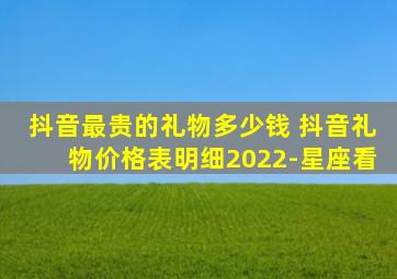 抖音最贵的礼物多少钱 抖音礼物价格表明细2022-星座看